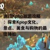 澳门Kpop旅游攻略：探索Kpop文化、景点、美食与购物的最佳体验