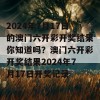 2024年7月17日的澳门六开彩开奖结果你知道吗？澳门六开彩开奖结果2024年7月17日开奖记录