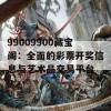 99009900藏宝阁：全面的彩票开奖信息与艺术品交易平台