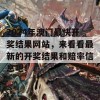 2024年澳门最快开奖结果网站，来看看最新的开奖结果和赔率信息吧！