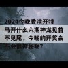 2024今晚香港开特马开什么六期神龙见首不见尾，今晚的开奖会不会很神秘呢？