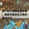 澳门旅行视频拍摄攻略：捕捉中西文化之美的最佳技巧