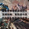 魔兽世界场景战役迈入深渊攻略：有效战斗技巧与团队配合技巧分享