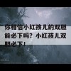 你相信小红孩儿的双胆能必下吗？小红孩儿双胆必下！