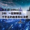 天下彩(944cc)246  一起聊聊这个平台的趣事和玩法吧！