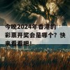 今晚2024年香港的彩票开奖会是哪个？快来看看吧！