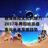 香港舞蹈文化的魅力：2017年舞蹈旅游盛事与未来发展趋势