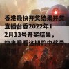 香港最快开奖结果开奖直播台香2022年12月13号开奖结果，快来看看这期的中奖号码吧！