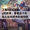 了解Gary Wang的故事，看看这个年轻人在科技界的独特旅程。