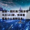 最新一期的澳门精准特马王181期，快来看看有什么新鲜信息！