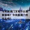 今天新澳门又有什么新鲜事呢？今天新澳门开什么吗？