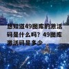 想知道49图库的激活码是什么吗？49图库激活码是多少