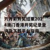 六开彩开奖结果2024澳门香港开奖记录查询及下载平台指南