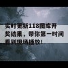 实时更新118图库开奖结果，带你第一时间看到现场播放！