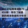 濠江论坛精准资料79456期：带你了解最新的精准数据和分析分享！