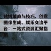 赌博策略与技巧、创意图像生成、娱乐交流平台：一站式资源汇聚指南