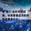 香-巷六-会彩开奖结果，快来看看这次的开奖结果是什么！