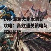 DNF深渊大副本最新攻略：高效通关策略与奖励解析