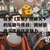 探索《艾希》隐藏关卡的乐趣与挑战：揭秘游戏深度和社交魅力