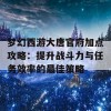 梦幻西游大唐官府加点攻略：提升战斗力与任务效率的最佳策略