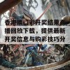 香港澳门彩开奖结果直播回放下载，提供最新开奖信息与购彩技巧分析