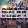 2024年澳门综合走势图大揭秘，你知道最热门的走势趋势吗？澳门综合走势图2024