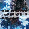 魔界塔扭曲深渊全攻略，挑战强敌与获取丰厚奖励的必备技巧