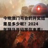 今晚澳门马会的开奖结果是多少呢？2024年特马开码等你来看！