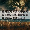 香港官方彩票大平台网站下载，轻松获取购彩乐趣和丰富奖金机会！