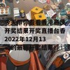 今天带你看看香港最快开奖结果开奖直播台香2022年12月13号的最新开奖结果！