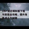 DNF加点模拟器下载与安装全攻略，提升角色战斗力秘籍