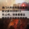 澳门六开彩开奖结果开奖记录2024年12月12号，快来看看这期中奖号码都有哪些吧！