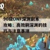 90级DNF深渊副本攻略：高效刷深渊的技巧与注意事项