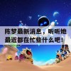 陈梦最新消息，听听她最近都在忙些什么吧！