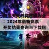 新澳天天开奖资料大全：2024年最新彩票开奖结果查询与下载指南