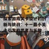 探索游戏关卡设计的创新与挑战：十一最小关卡引发的思考与乐趣