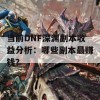 当前DNF深渊副本收益分析：哪些副本最赚钱？