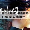 想知道澳门码177期开什么号吗？来看看吧！澳门码177期开什么号