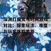 深渊打魔女与时间游戏对比：探索玩法、难度与玩家体验差异