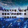 今天天气不错，咱们来看看澳门的彩图吧！澳门彩图今天的