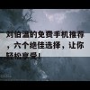 刘伯温的免费手机推荐，六个绝佳选择，让你轻松享受！