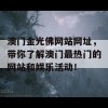 澳门金光佛网站网址，带你了解澳门最热门的网站和娱乐活动！