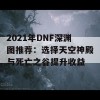 2021年DNF深渊图推荐：选择天空神殿与死亡之谷提升收益