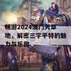 畅游2024澳门芳草地，解密三字平特的魅力与乐趣