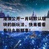 港澳公开一肖码默认版块的新玩法，快来看看有什么新鲜事！