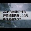 2024今晚澳门特马开奖结果揭秘，10元投注能赢多少？