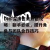 DNF深渊任务开启攻略：新手必读，提升角色与团队合作技巧