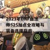 2023年DNF血法师525加点全攻略与装备选择指南