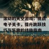 滚动的天空游戏：挑战电子关卡，提升跳跃技巧与乐趣的终极指南