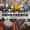 西游大战僵尸深渊宝石获取攻略与角色强化秘诀